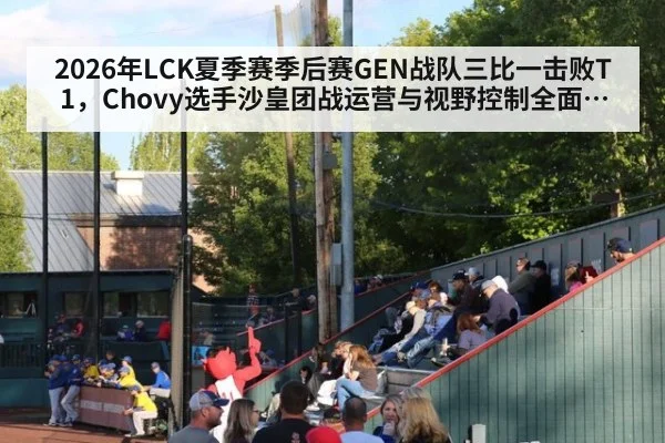 2026年LCK夏季赛季后赛GEN战队三比一击败T1，Chovy选手沙皇团战运营与视野控制全面复盘解析