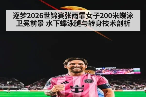 逐梦2026世锦赛张雨霏女子200米蝶泳卫冕前景 水下蝶泳腿与转身技术剖析