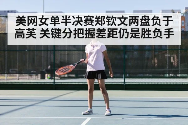 美网女单半决赛郑钦文两盘负于高芙 关键分把握差距仍是胜负手
