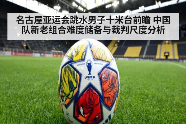 名古屋亚运会跳水男子十米台前瞻 中国队新老组合难度储备与裁判尺度分析